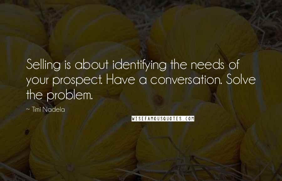 Timi Nadela Quotes: Selling is about identifying the needs of your prospect. Have a conversation. Solve the problem.