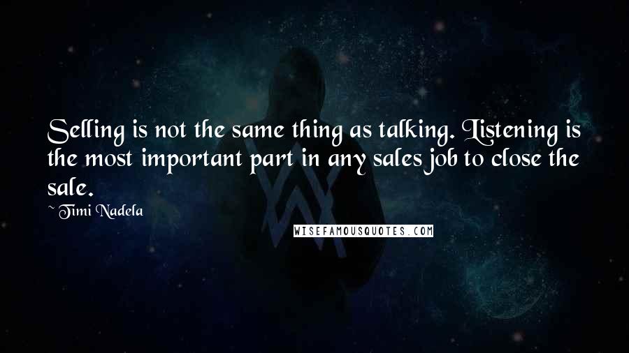 Timi Nadela Quotes: Selling is not the same thing as talking. Listening is the most important part in any sales job to close the sale.