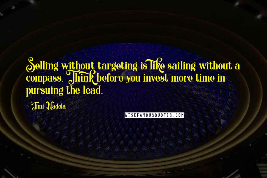 Timi Nadela Quotes: Selling without targeting is like sailing without a compass. Think before you invest more time in pursuing the lead.