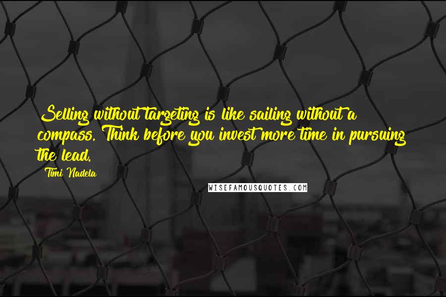 Timi Nadela Quotes: Selling without targeting is like sailing without a compass. Think before you invest more time in pursuing the lead.