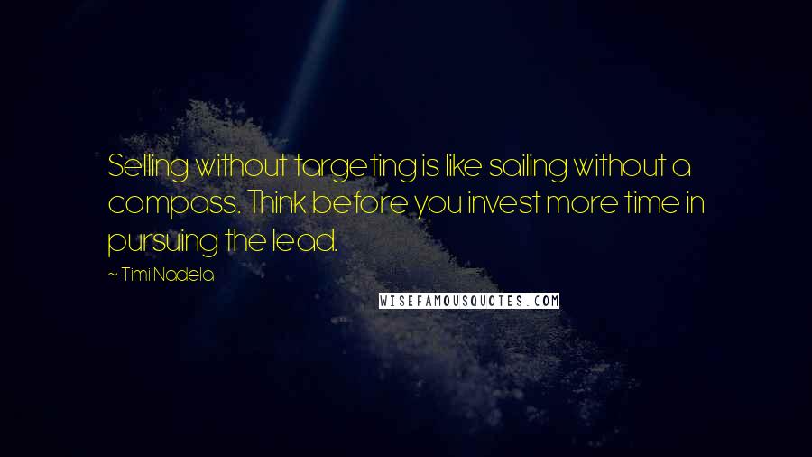 Timi Nadela Quotes: Selling without targeting is like sailing without a compass. Think before you invest more time in pursuing the lead.