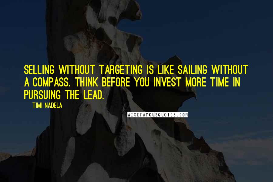 Timi Nadela Quotes: Selling without targeting is like sailing without a compass. Think before you invest more time in pursuing the lead.