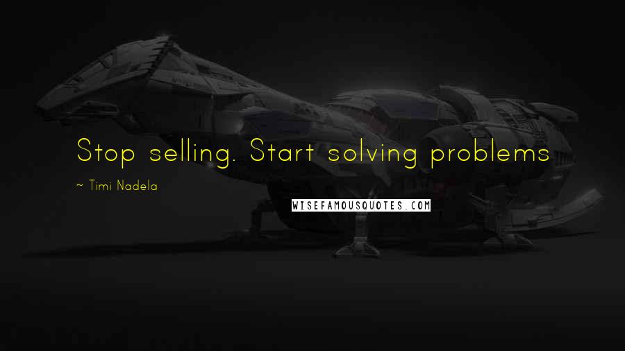 Timi Nadela Quotes: Stop selling. Start solving problems
