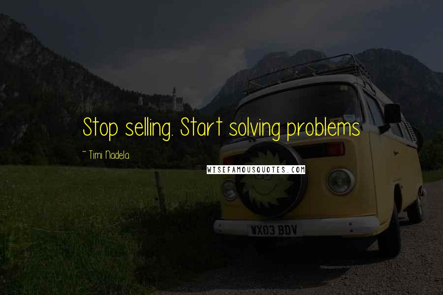 Timi Nadela Quotes: Stop selling. Start solving problems