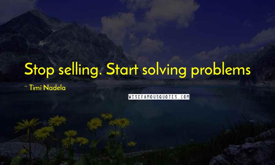 Timi Nadela Quotes: Stop selling. Start solving problems