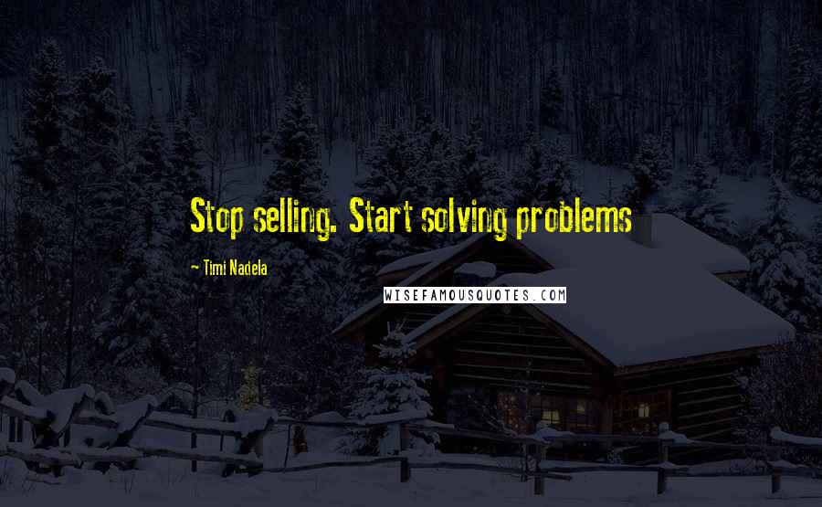 Timi Nadela Quotes: Stop selling. Start solving problems