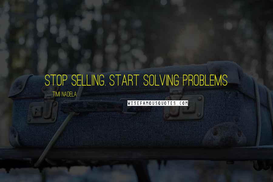 Timi Nadela Quotes: Stop selling. Start solving problems