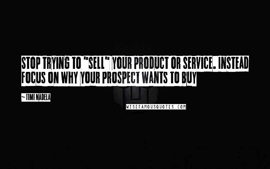 Timi Nadela Quotes: Stop trying to "sell" your product or service. Instead focus on why your prospect wants to buy