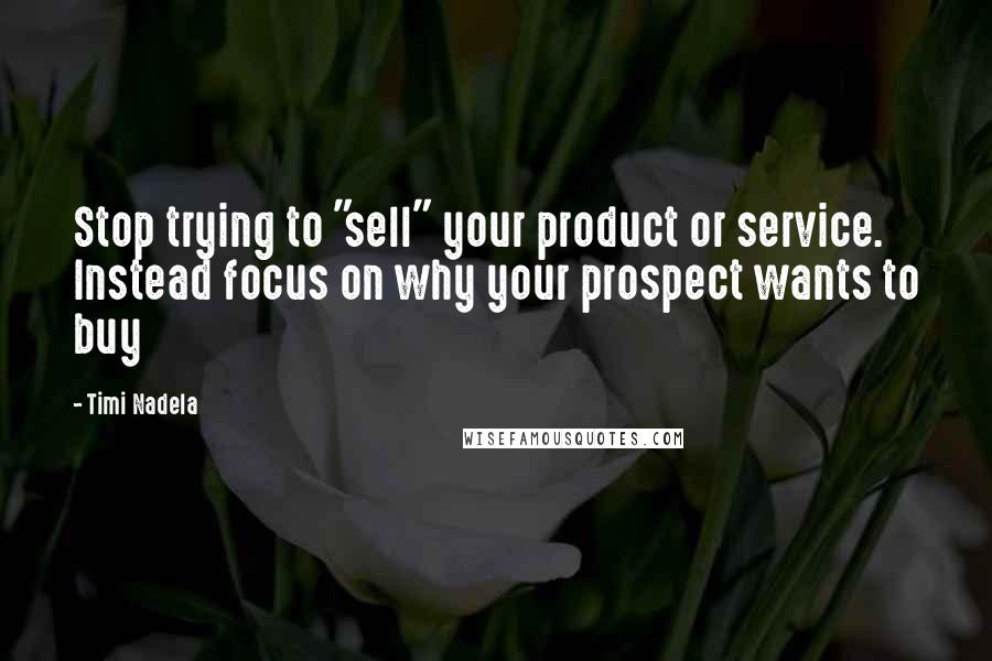 Timi Nadela Quotes: Stop trying to "sell" your product or service. Instead focus on why your prospect wants to buy