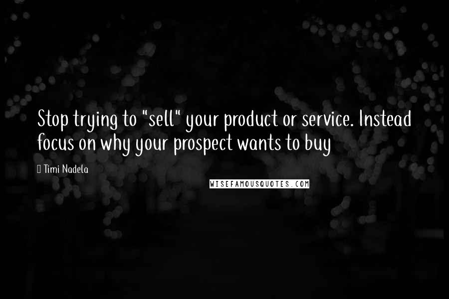 Timi Nadela Quotes: Stop trying to "sell" your product or service. Instead focus on why your prospect wants to buy
