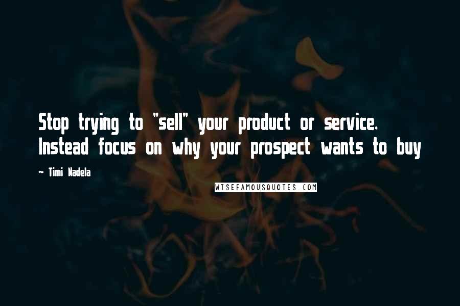 Timi Nadela Quotes: Stop trying to "sell" your product or service. Instead focus on why your prospect wants to buy