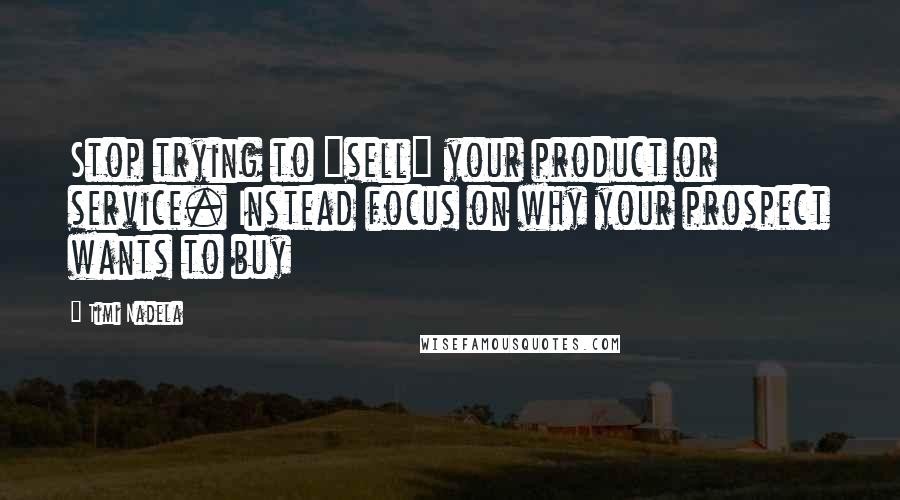 Timi Nadela Quotes: Stop trying to "sell" your product or service. Instead focus on why your prospect wants to buy