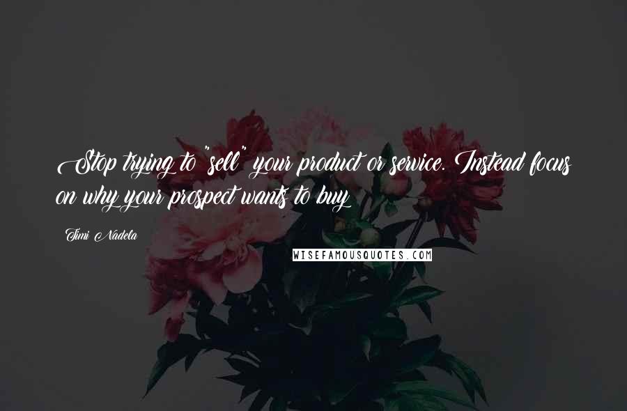 Timi Nadela Quotes: Stop trying to "sell" your product or service. Instead focus on why your prospect wants to buy