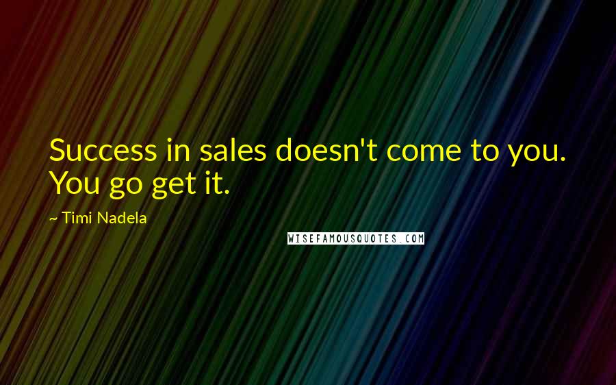 Timi Nadela Quotes: Success in sales doesn't come to you. You go get it.