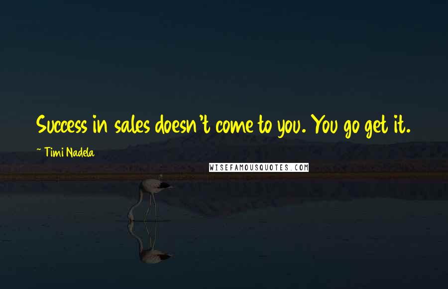 Timi Nadela Quotes: Success in sales doesn't come to you. You go get it.