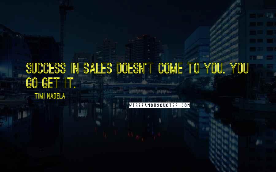 Timi Nadela Quotes: Success in sales doesn't come to you. You go get it.