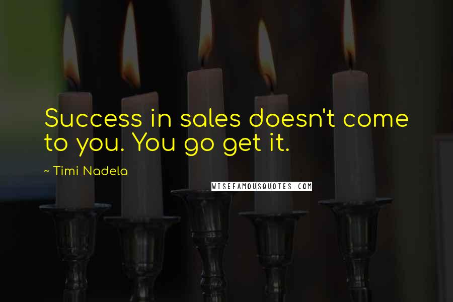 Timi Nadela Quotes: Success in sales doesn't come to you. You go get it.