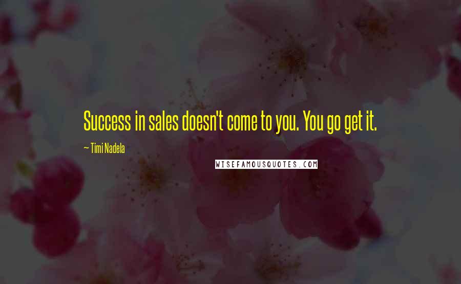 Timi Nadela Quotes: Success in sales doesn't come to you. You go get it.