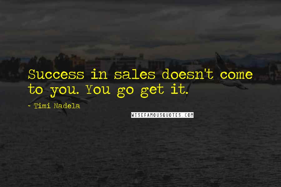 Timi Nadela Quotes: Success in sales doesn't come to you. You go get it.