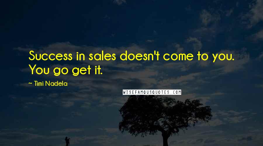 Timi Nadela Quotes: Success in sales doesn't come to you. You go get it.