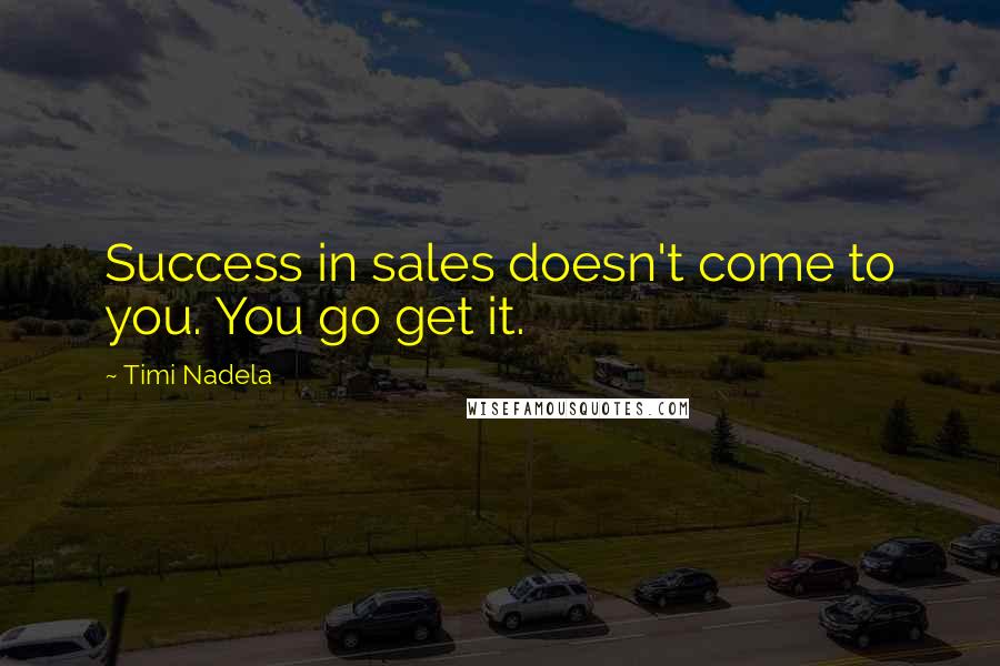 Timi Nadela Quotes: Success in sales doesn't come to you. You go get it.