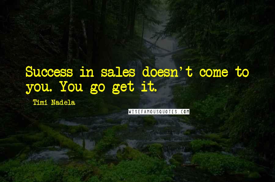 Timi Nadela Quotes: Success in sales doesn't come to you. You go get it.