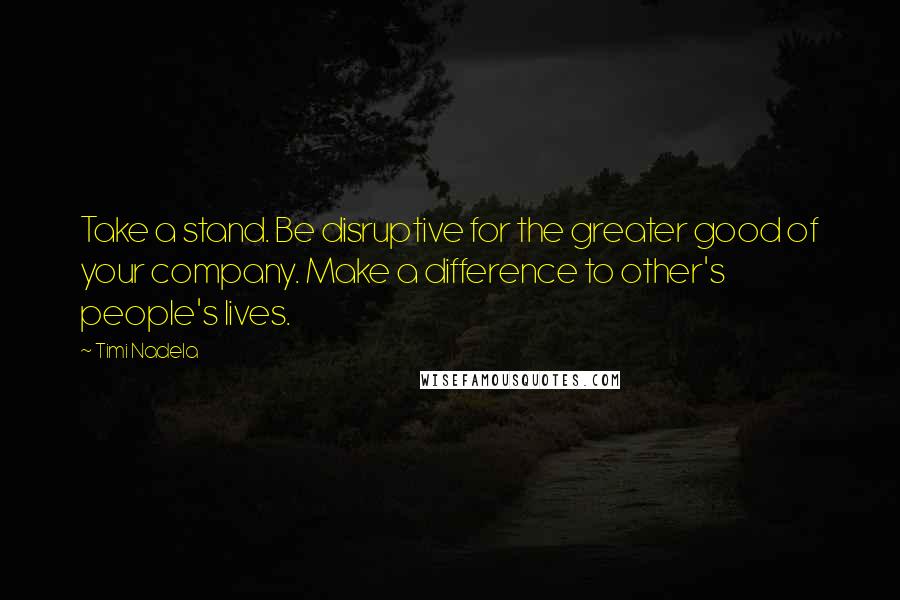 Timi Nadela Quotes: Take a stand. Be disruptive for the greater good of your company. Make a difference to other's people's lives.