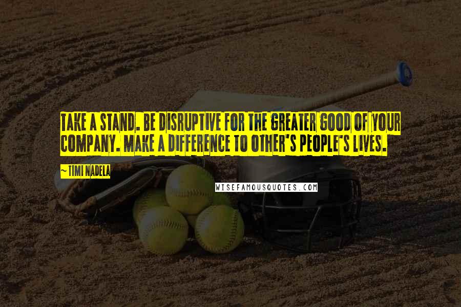 Timi Nadela Quotes: Take a stand. Be disruptive for the greater good of your company. Make a difference to other's people's lives.