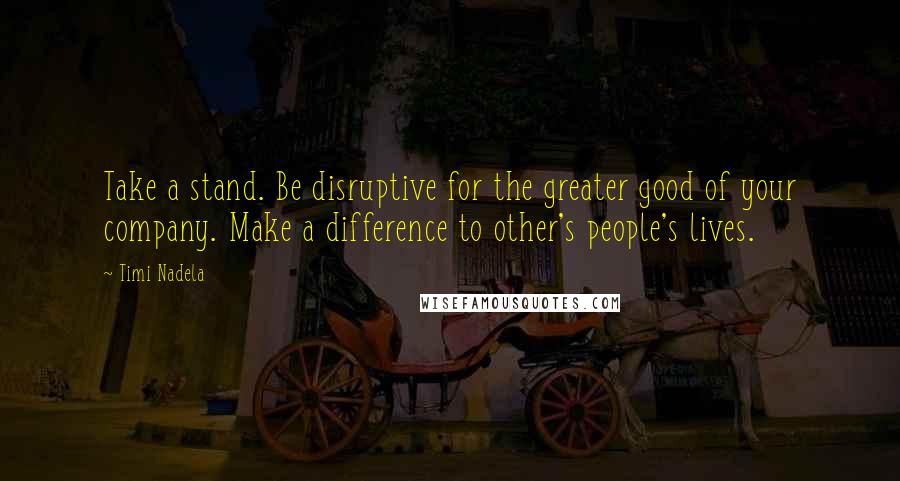 Timi Nadela Quotes: Take a stand. Be disruptive for the greater good of your company. Make a difference to other's people's lives.