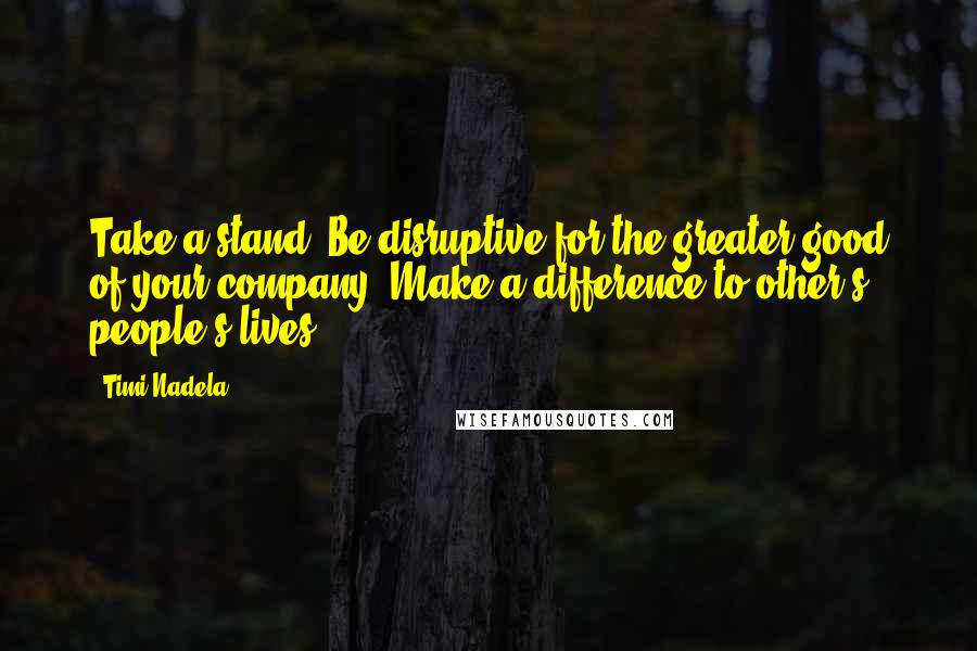 Timi Nadela Quotes: Take a stand. Be disruptive for the greater good of your company. Make a difference to other's people's lives.