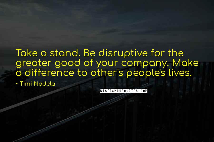 Timi Nadela Quotes: Take a stand. Be disruptive for the greater good of your company. Make a difference to other's people's lives.