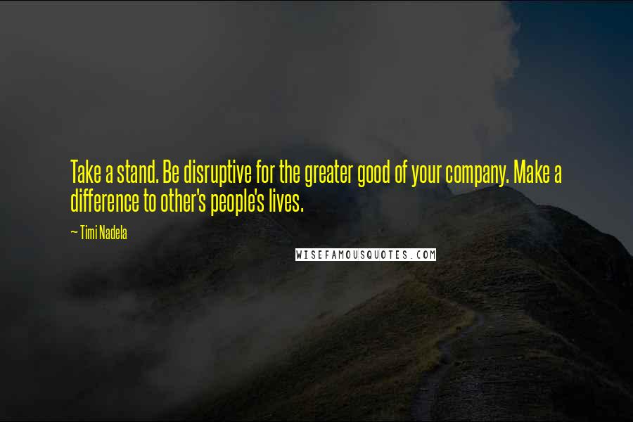 Timi Nadela Quotes: Take a stand. Be disruptive for the greater good of your company. Make a difference to other's people's lives.