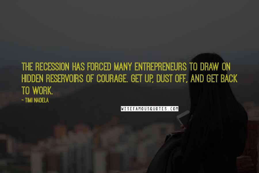 Timi Nadela Quotes: The recession has forced many entrepreneurs to draw on hidden reservoirs of courage. Get up, dust off, and get back to work.