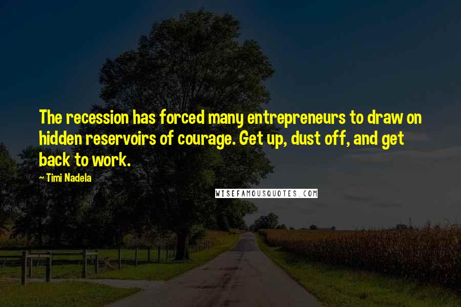 Timi Nadela Quotes: The recession has forced many entrepreneurs to draw on hidden reservoirs of courage. Get up, dust off, and get back to work.