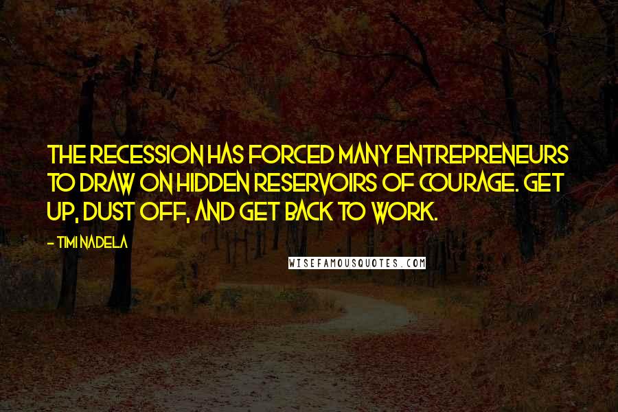 Timi Nadela Quotes: The recession has forced many entrepreneurs to draw on hidden reservoirs of courage. Get up, dust off, and get back to work.