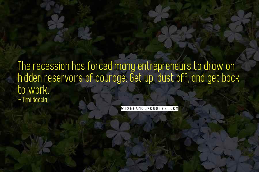 Timi Nadela Quotes: The recession has forced many entrepreneurs to draw on hidden reservoirs of courage. Get up, dust off, and get back to work.