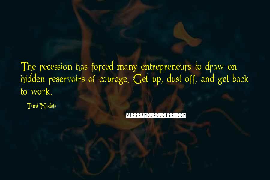 Timi Nadela Quotes: The recession has forced many entrepreneurs to draw on hidden reservoirs of courage. Get up, dust off, and get back to work.