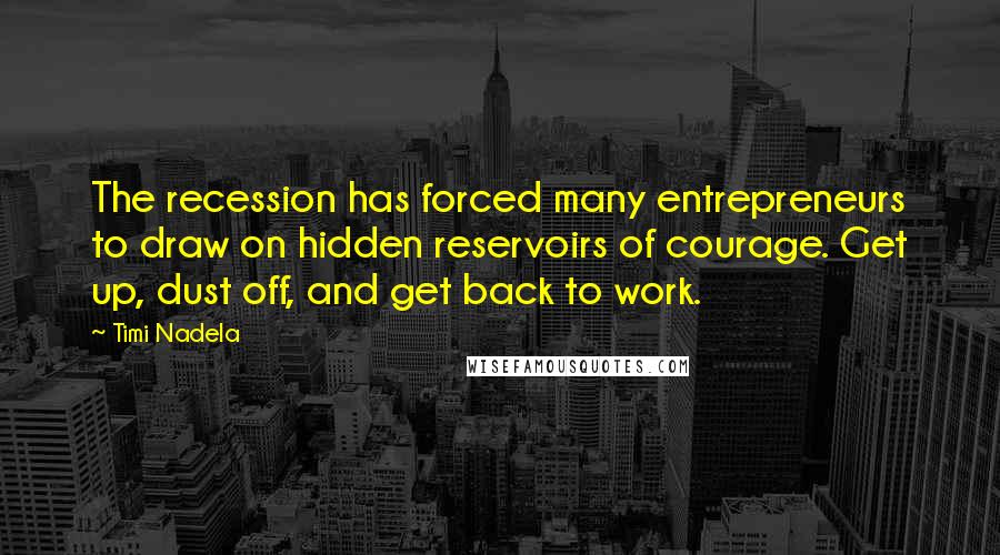 Timi Nadela Quotes: The recession has forced many entrepreneurs to draw on hidden reservoirs of courage. Get up, dust off, and get back to work.