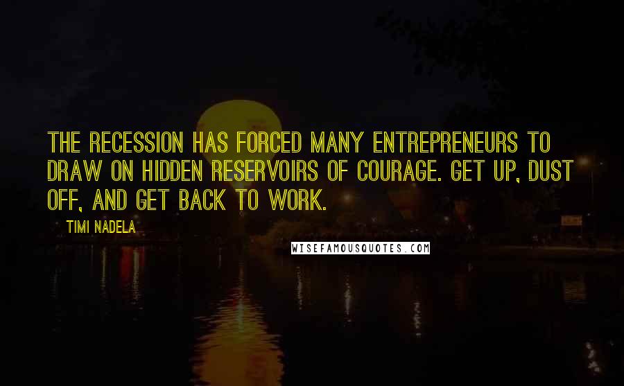 Timi Nadela Quotes: The recession has forced many entrepreneurs to draw on hidden reservoirs of courage. Get up, dust off, and get back to work.