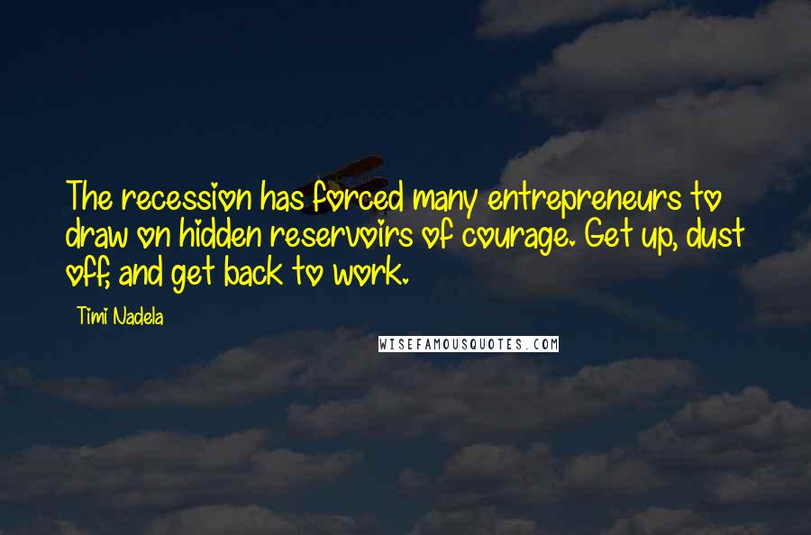Timi Nadela Quotes: The recession has forced many entrepreneurs to draw on hidden reservoirs of courage. Get up, dust off, and get back to work.