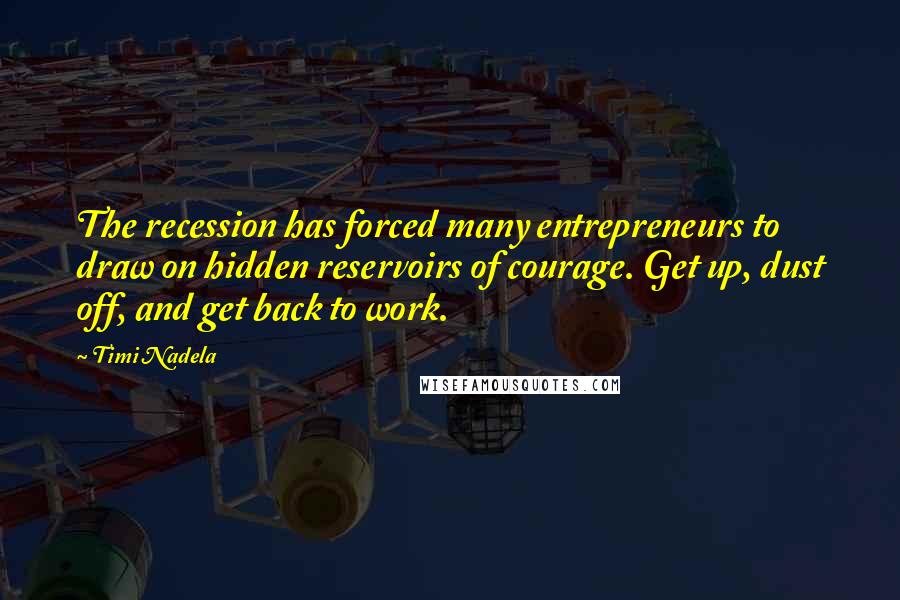 Timi Nadela Quotes: The recession has forced many entrepreneurs to draw on hidden reservoirs of courage. Get up, dust off, and get back to work.