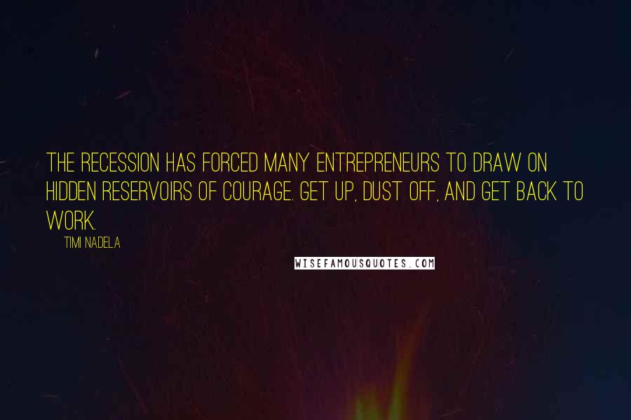 Timi Nadela Quotes: The recession has forced many entrepreneurs to draw on hidden reservoirs of courage. Get up, dust off, and get back to work.