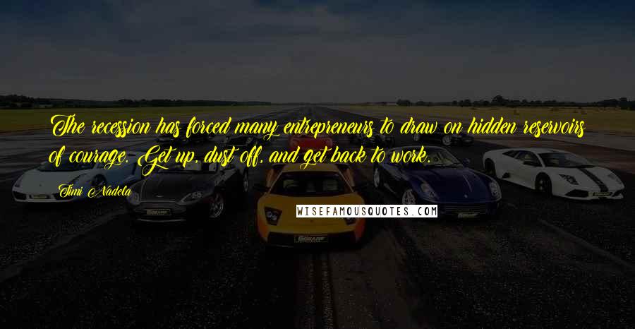 Timi Nadela Quotes: The recession has forced many entrepreneurs to draw on hidden reservoirs of courage. Get up, dust off, and get back to work.