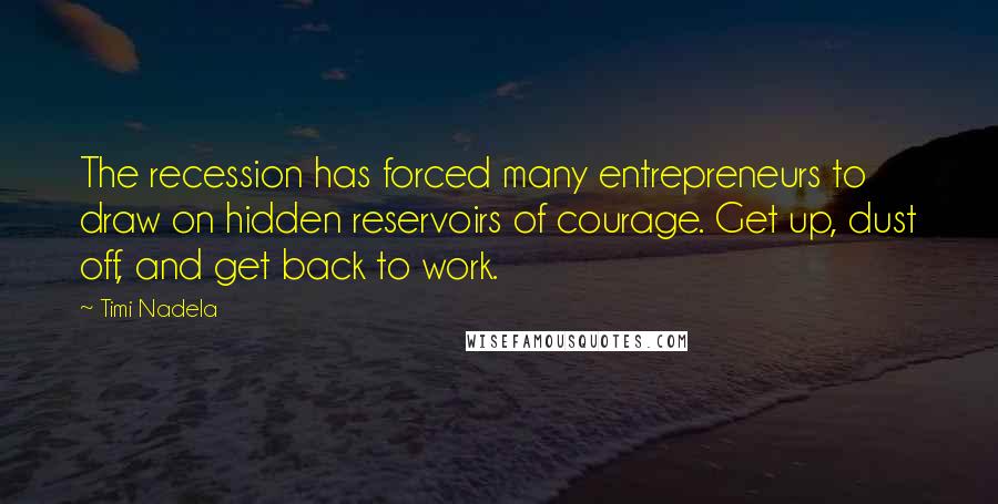 Timi Nadela Quotes: The recession has forced many entrepreneurs to draw on hidden reservoirs of courage. Get up, dust off, and get back to work.