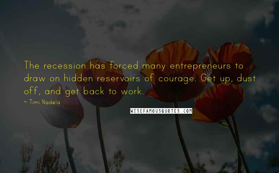 Timi Nadela Quotes: The recession has forced many entrepreneurs to draw on hidden reservoirs of courage. Get up, dust off, and get back to work.