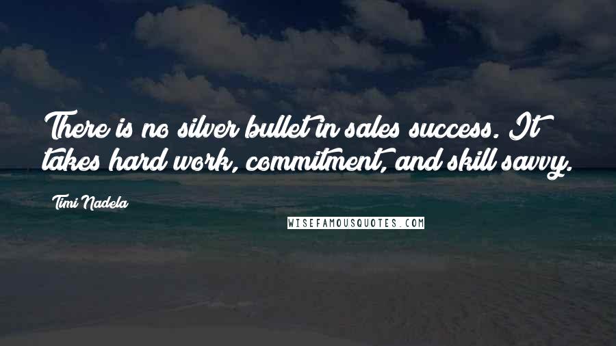 Timi Nadela Quotes: There is no silver bullet in sales success. It takes hard work, commitment, and skill savvy.