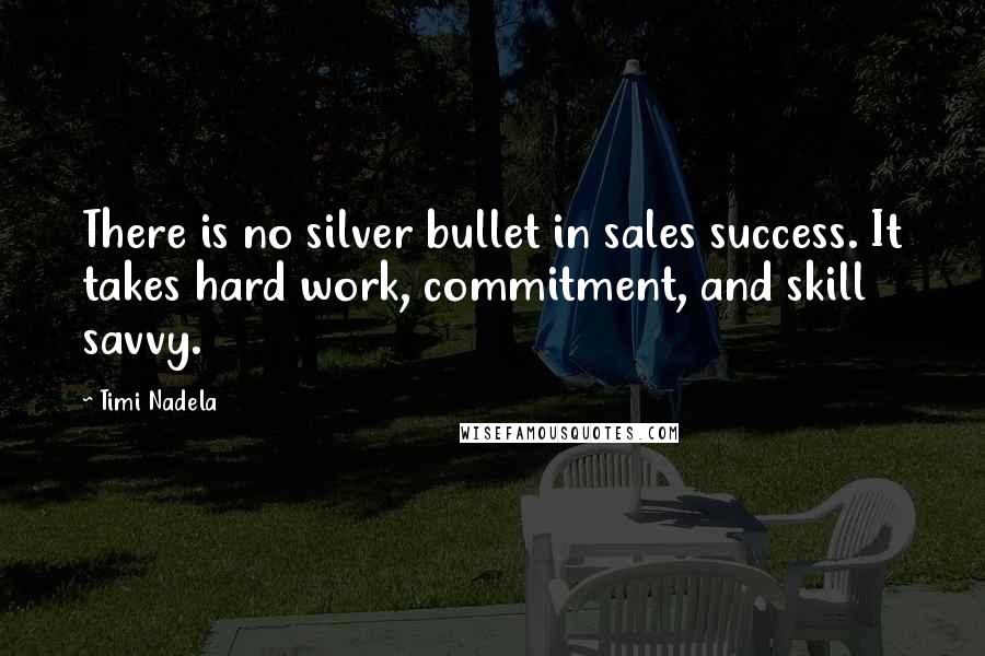 Timi Nadela Quotes: There is no silver bullet in sales success. It takes hard work, commitment, and skill savvy.