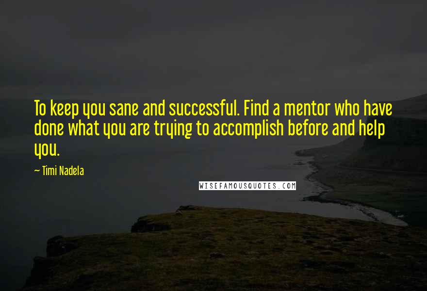 Timi Nadela Quotes: To keep you sane and successful. Find a mentor who have done what you are trying to accomplish before and help you.