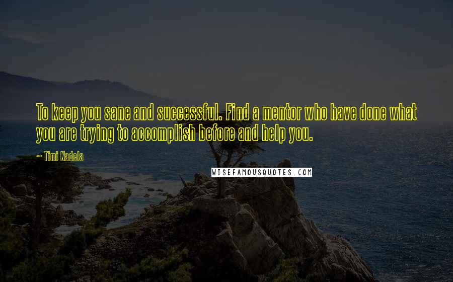 Timi Nadela Quotes: To keep you sane and successful. Find a mentor who have done what you are trying to accomplish before and help you.