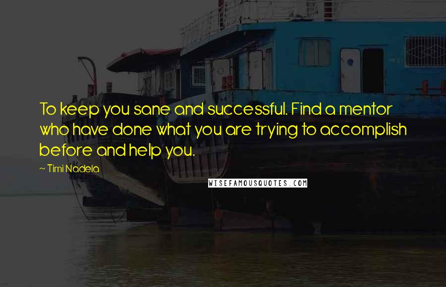 Timi Nadela Quotes: To keep you sane and successful. Find a mentor who have done what you are trying to accomplish before and help you.